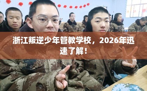 浙江叛逆少年管教学校，2026年迅速了解！