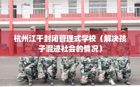 杭州江干封闭管理式学校（解决孩子混迹社会的情况）