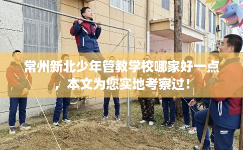 常州新北少年管教学校哪家好一点，本文为您实地考察过！