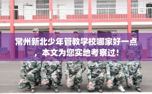 常州新北少年管教学校哪家好一点，本文为您实地考察过！