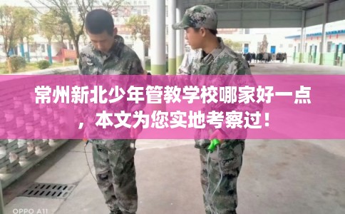 常州新北少年管教学校哪家好一点，本文为您实地考察过！