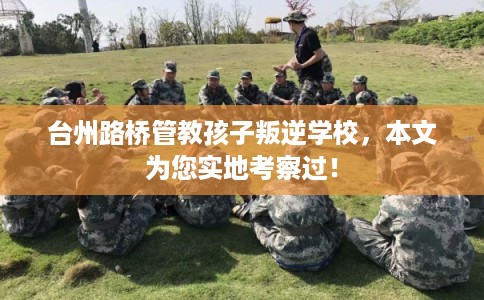 台州路桥管教孩子叛逆学校，本文为您实地考察过！