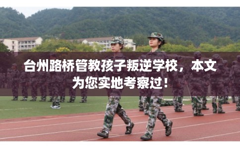 台州路桥管教孩子叛逆学校，本文为您实地考察过！