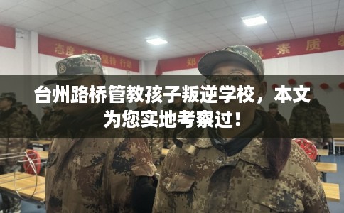 台州路桥管教孩子叛逆学校，本文为您实地考察过！