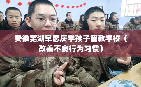 安徽芜湖早恋厌学孩子管教学校（改善不良行为习惯）