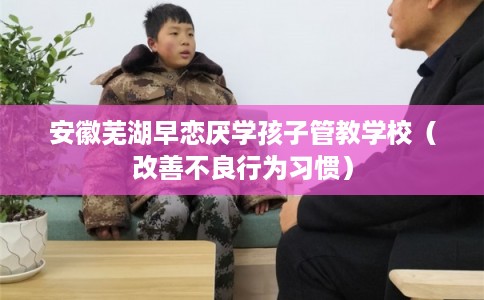 安徽芜湖早恋厌学孩子管教学校（改善不良行为习惯）