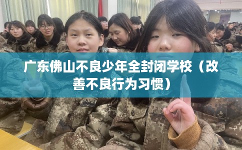 广东佛山不良少年全封闭学校（改善不良行为习惯）