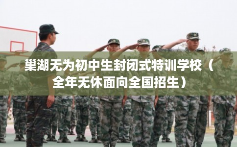 巢湖无为初中生封闭式特训学校（全年无休面向全国招生）
