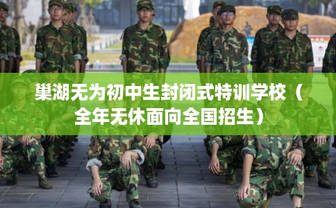 巢湖无为初中生封闭式特训学校（全年无休面向全国招生）