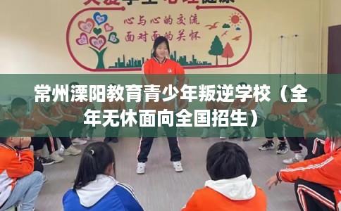 常州溧阳教育青少年叛逆学校（全年无休面向全国招生）