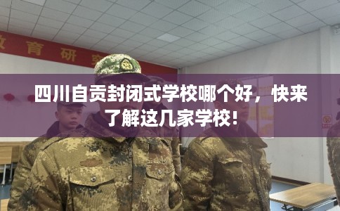 四川自贡封闭式学校哪个好，快来了解这几家学校!