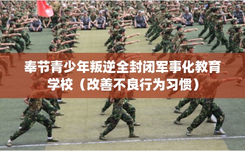 奉节青少年叛逆全封闭军事化教育学校（改善不良行为习惯）