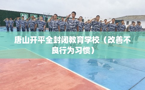 唐山开平全封闭教育学校（改善不良行为习惯）