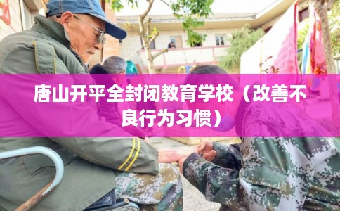 唐山开平全封闭教育学校（改善不良行为习惯）