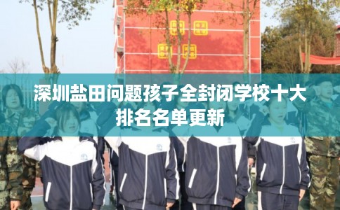 深圳盐田问题孩子全封闭学校十大排名名单更新