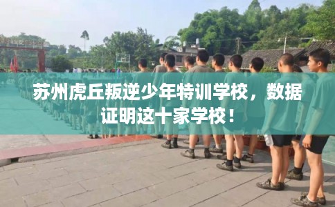 苏州虎丘叛逆少年特训学校，数据证明这十家学校！