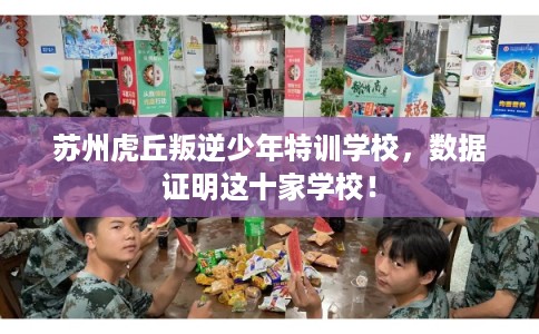 苏州虎丘叛逆少年特训学校，数据证明这十家学校！