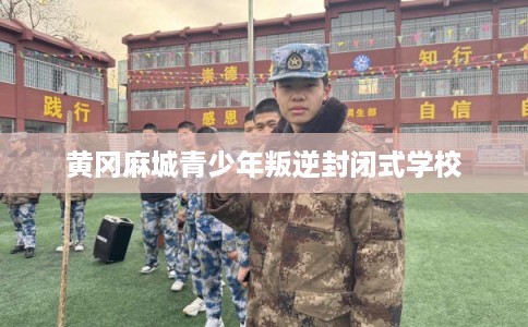 黄冈麻城青少年叛逆封闭式学校