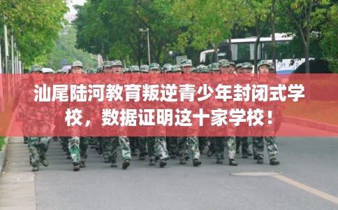 汕尾陆河教育叛逆青少年封闭式学校，数据证明这十家学校！