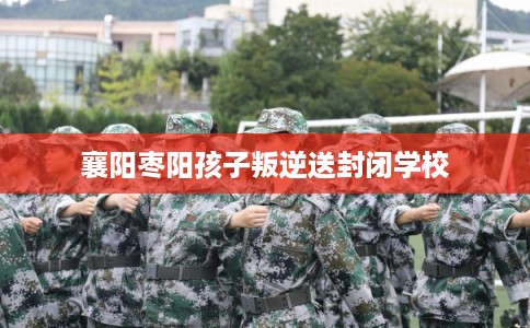 襄阳枣阳孩子叛逆送封闭学校