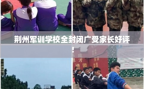 荆州军训学校全封闭广受家长好评！