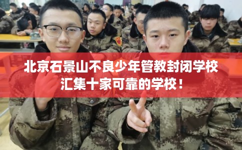 北京石景山不良少年管教封闭学校汇集十家可靠的学校！