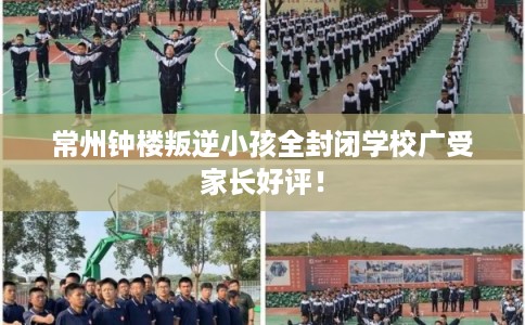 常州钟楼叛逆小孩全封闭学校广受家长好评！