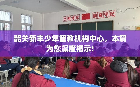 韶关新丰少年管教机构中心，本篇为您深度揭示!
