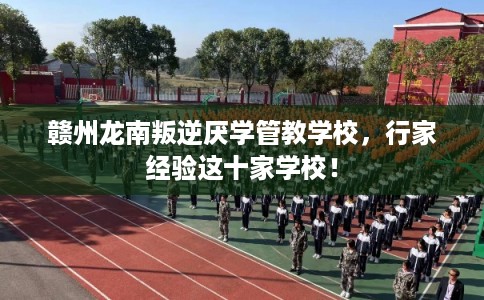 赣州龙南叛逆厌学管教学校，行家经验这十家学校！