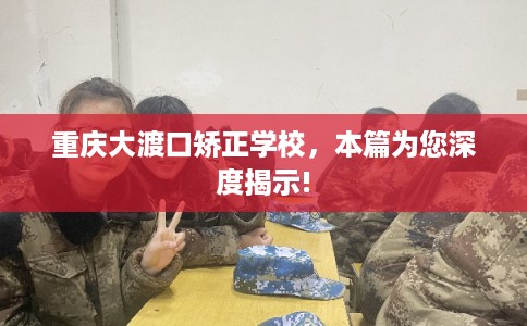 重庆大渡口矫正学校，本篇为您深度揭示!