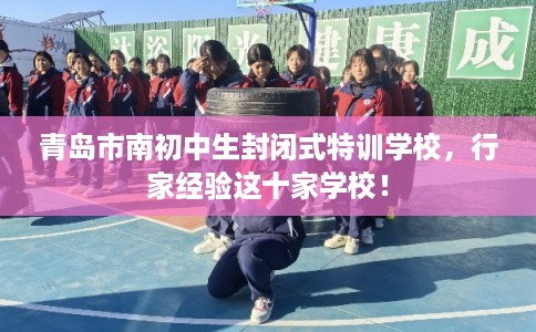 青岛市南初中生封闭式特训学校，行家经验这十家学校！