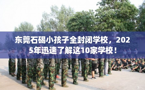 东莞石碣小孩子全封闭学校，2025年迅速了解这10家学校！