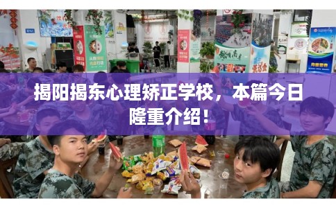 揭阳揭东心理矫正学校，本篇今日隆重介绍！