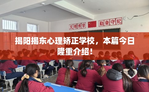 揭阳揭东心理矫正学校，本篇今日隆重介绍！