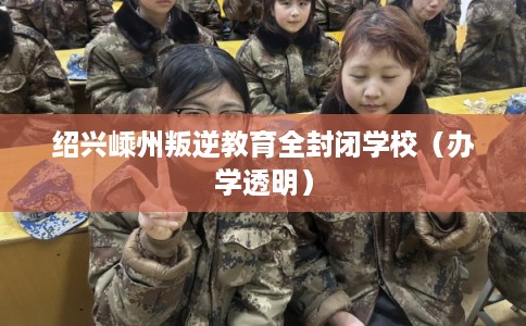 绍兴嵊州叛逆教育全封闭学校（办学透明）