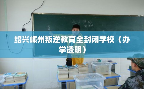 绍兴嵊州叛逆教育全封闭学校（办学透明）
