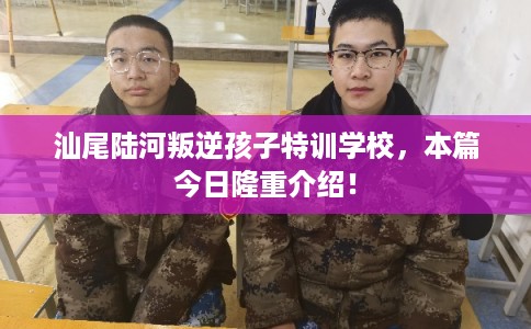 汕尾陆河叛逆孩子特训学校，本篇今日隆重介绍！