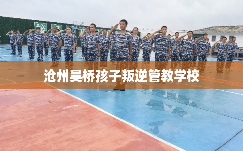 沧州吴桥孩子叛逆管教学校