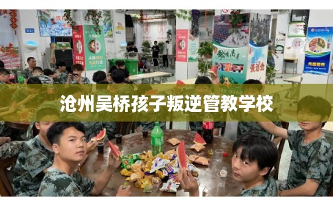 沧州吴桥孩子叛逆管教学校