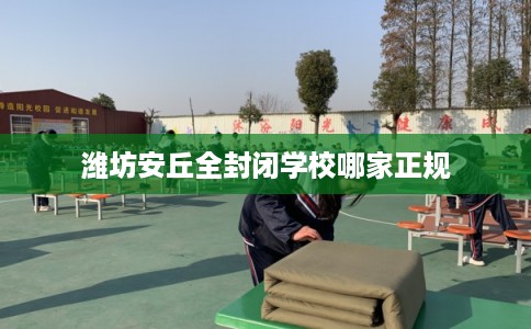 潍坊安丘全封闭学校哪家正规