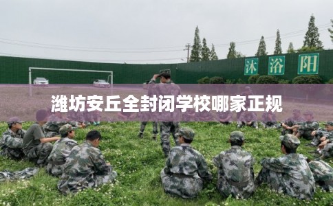 潍坊安丘全封闭学校哪家正规