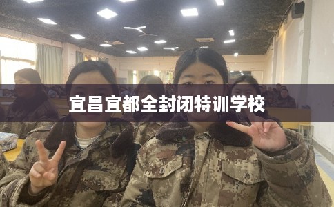 宜昌宜都全封闭特训学校