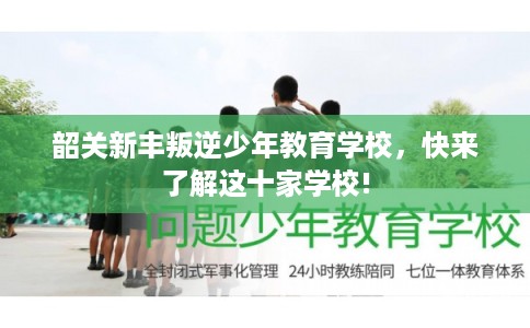 韶关新丰叛逆少年教育学校，快来了解这十家学校!