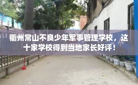 衢州常山不良少年军事管理学校，这十家学校得到当地家长好评！
