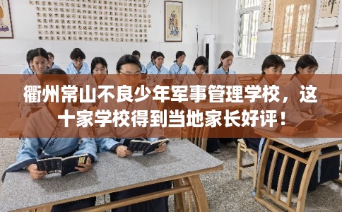 衢州常山不良少年军事管理学校，这十家学校得到当地家长好评！