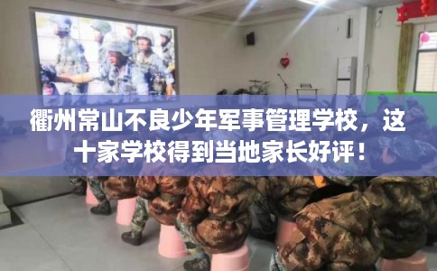 衢州常山不良少年军事管理学校，这十家学校得到当地家长好评！