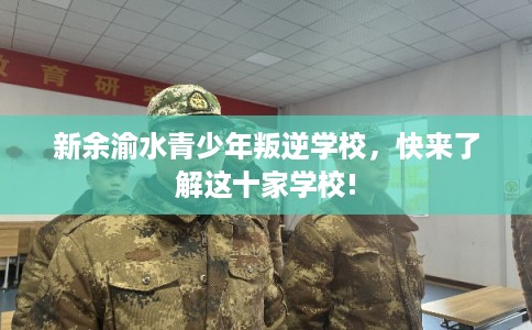 新余渝水青少年叛逆学校，快来了解这十家学校!
