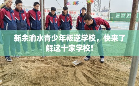 新余渝水青少年叛逆学校，快来了解这十家学校!