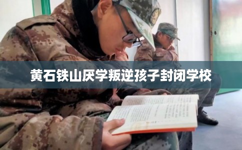 黄石铁山厌学叛逆孩子封闭学校