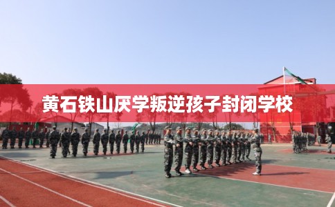 黄石铁山厌学叛逆孩子封闭学校